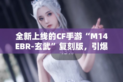 全新上线的CF手游“M14EBR-玄武”复刻版，引爆战场的神器介绍