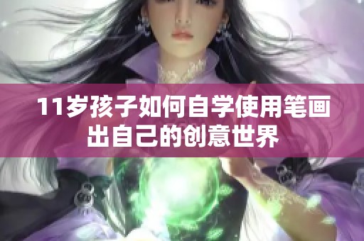 11岁孩子如何自学使用笔画出自己的创意世界