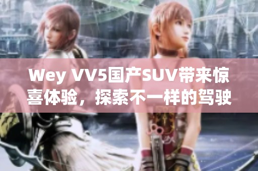 Wey VV5国产SUV带来惊喜体验，探索不一样的驾驶乐趣