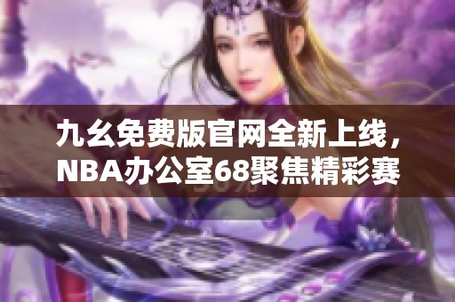 九幺免费版官网全新上线，NBA办公室68聚焦精彩赛事资讯