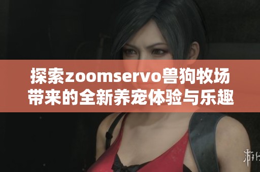 探索zoomservo兽狗牧场带来的全新养宠体验与乐趣