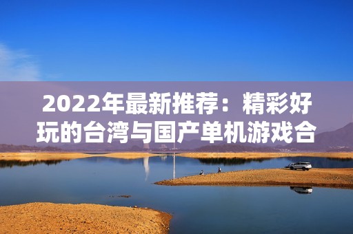 2022年最新推荐：精彩好玩的台湾与国产单机游戏合集