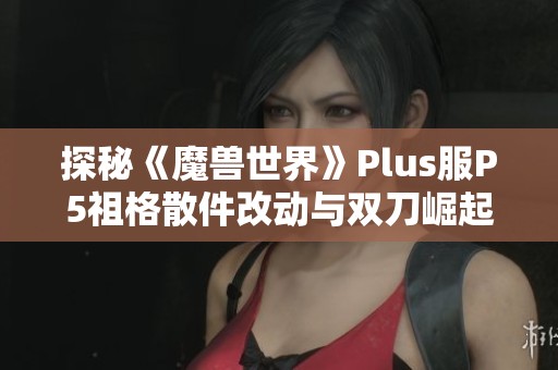 探秘《魔兽世界》Plus服P5祖格散件改动与双刀崛起潜力分析