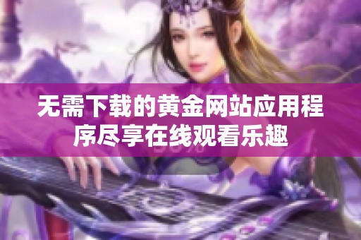 无需下载的黄金网站应用程序尽享在线观看乐趣