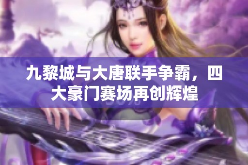 九黎城与大唐联手争霸，四大豪门赛场再创辉煌