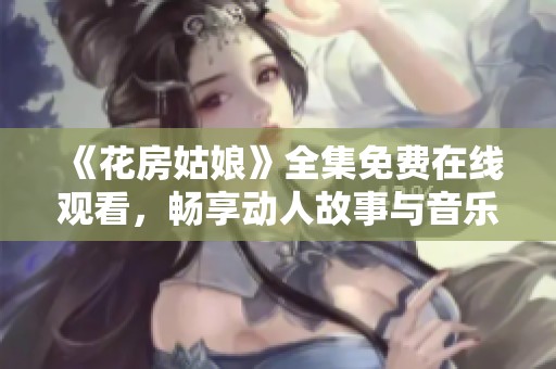 《花房姑娘》全集免费在线观看，畅享动人故事与音乐魅力