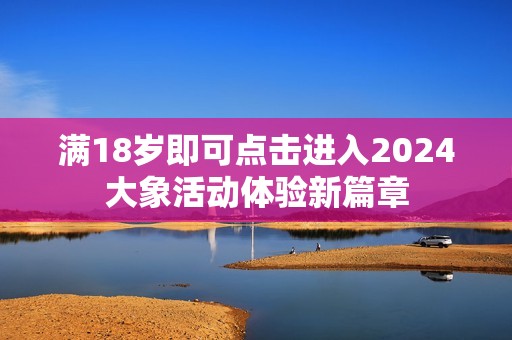 满18岁即可点击进入2024大象活动体验新篇章