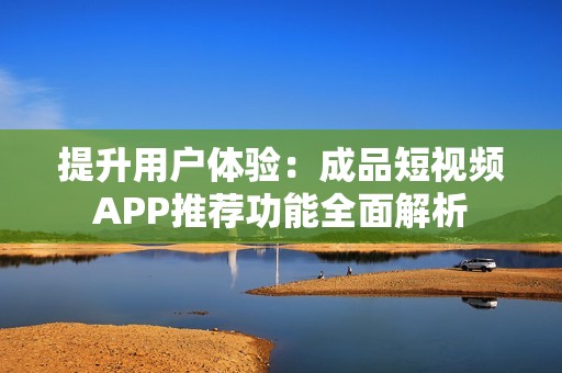 提升用户体验：成品短视频APP推荐功能全面解析