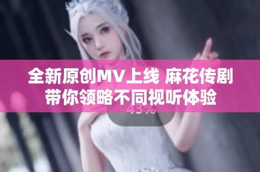 全新原创MV上线 麻花传剧带你领略不同视听体验