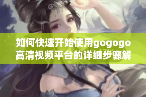 如何快速开始使用gogogo高清视频平台的详细步骤解析