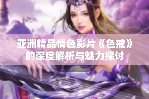 亚洲精品情色影片《色戒》的深度解析与魅力探讨