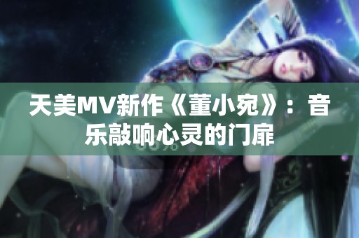 天美MV新作《董小宛》：音乐敲响心灵的门扉