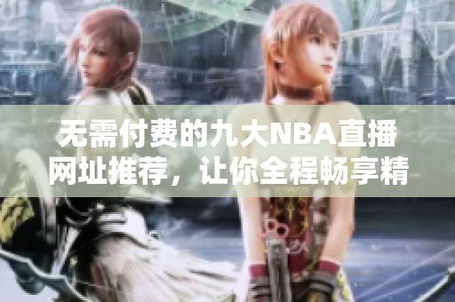 无需付费的九大NBA直播网址推荐，让你全程畅享精彩赛事