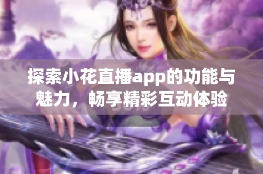 探索小花直播app的功能与魅力，畅享精彩互动体验