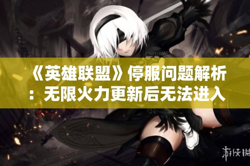 《英雄联盟》停服问题解析：无限火力更新后无法进入的解决办法