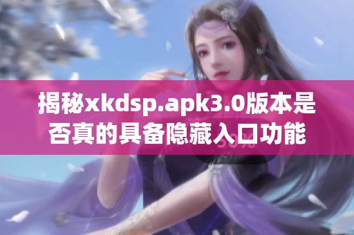 揭秘xkdsp.apk3.0版本是否真的具备隐藏入口功能