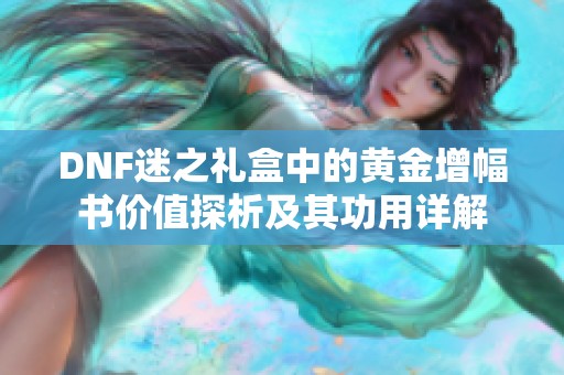 DNF迷之礼盒中的黄金增幅书价值探析及其功用详解