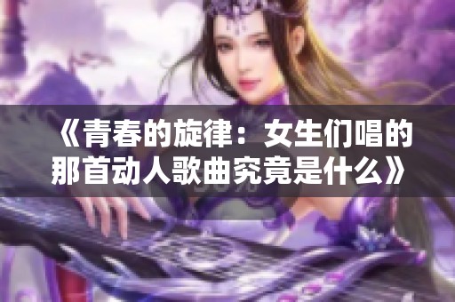 《青春的旋律：女生们唱的那首动人歌曲究竟是什么》