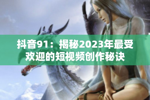 抖音91：揭秘2023年最受欢迎的短视频创作秘诀