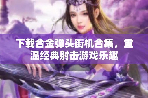 下载合金弹头街机合集，重温经典射击游戏乐趣