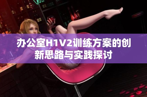 办公室H1V2训练方案的创新思路与实践探讨