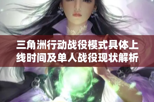 三角洲行动战役模式具体上线时间及单人战役现状解析