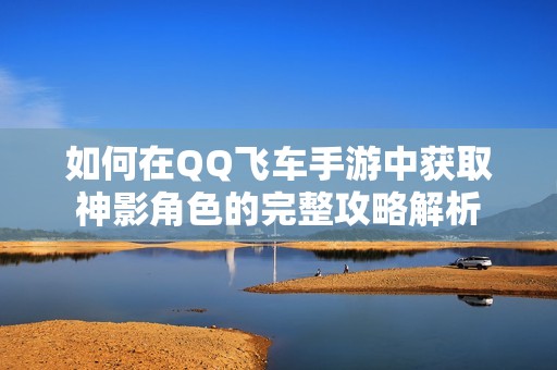 如何在QQ飞车手游中获取神影角色的完整攻略解析