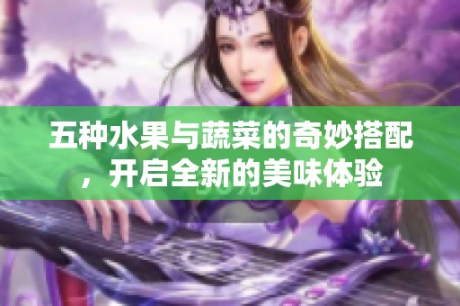 五种水果与蔬菜的奇妙搭配，开启全新的美味体验