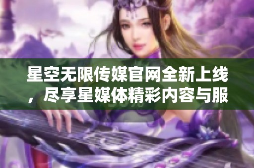 星空无限传媒官网全新上线，尽享星媒体精彩内容与服务