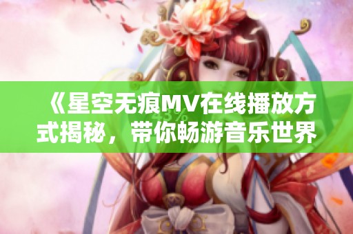 《星空无痕MV在线播放方式揭秘，带你畅游音乐世界》