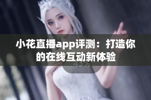 小花直播app评测：打造你的在线互动新体验