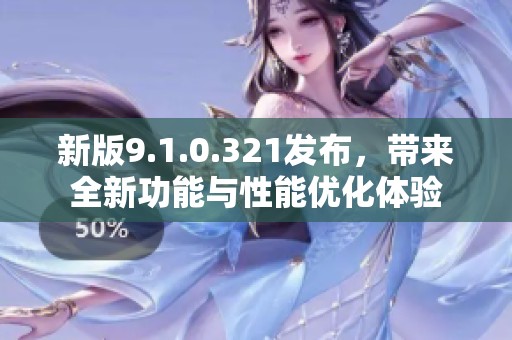 新版9.1.0.321发布，带来全新功能与性能优化体验