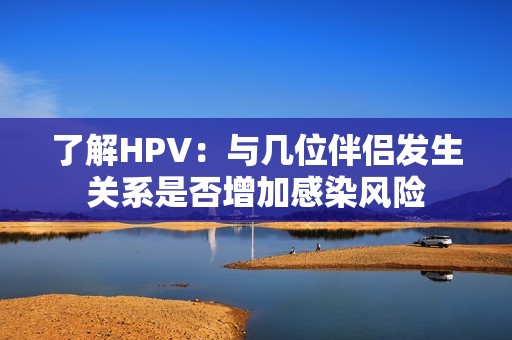 了解HPV：与几位伴侣发生关系是否增加感染风险