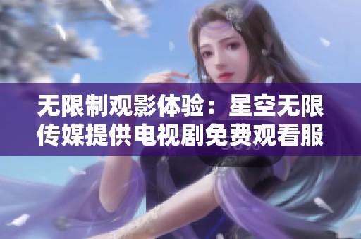 无限制观影体验：星空无限传媒提供电视剧免费观看服务