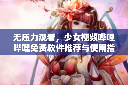 无压力观看，少女视频哔哩哔哩免费软件推荐与使用指南