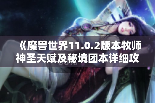 《魔兽世界11.0.2版本牧师神圣天赋及秘境团本详细攻略》