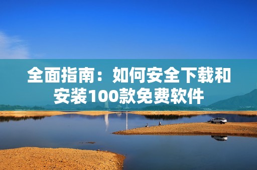 全面指南：如何安全下载和安装100款免费软件