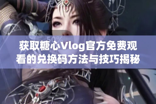 获取糖心Vlog官方免费观看的兑换码方法与技巧揭秘