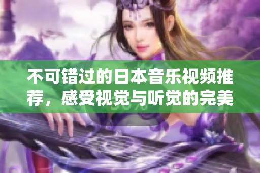 不可错过的日本音乐视频推荐，感受视觉与听觉的完美结合