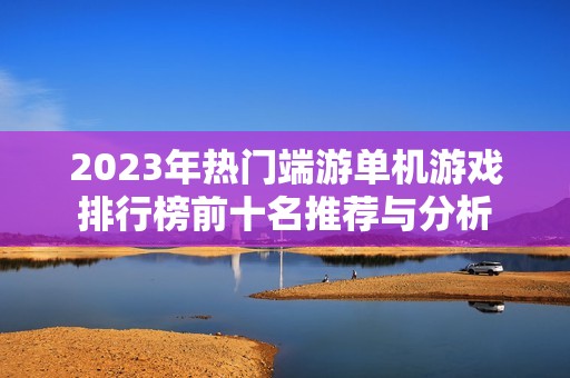 2023年热门端游单机游戏排行榜前十名推荐与分析