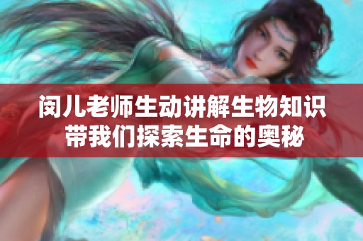 闵儿老师生动讲解生物知识 带我们探索生命的奥秘