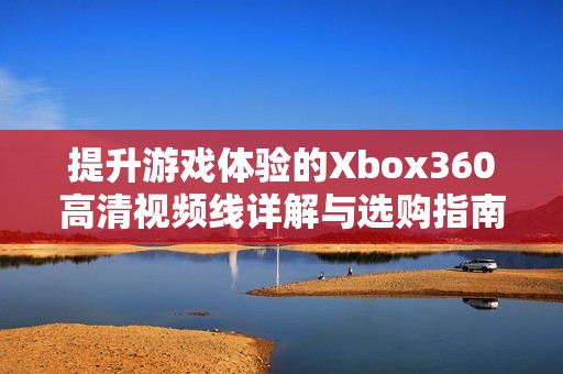 提升游戏体验的Xbox360高清视频线详解与选购指南