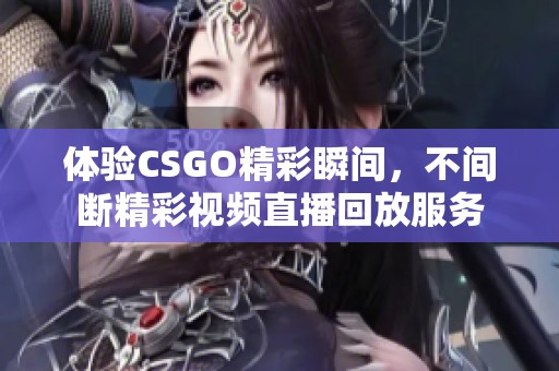 体验CSGO精彩瞬间，不间断精彩视频直播回放服务