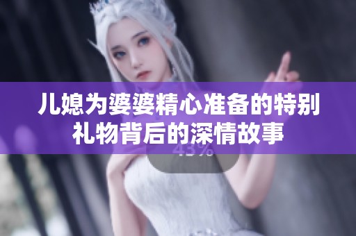 儿媳为婆婆精心准备的特别礼物背后的深情故事