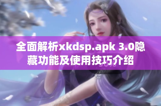 全面解析xkdsp.apk 3.0隐藏功能及使用技巧介绍