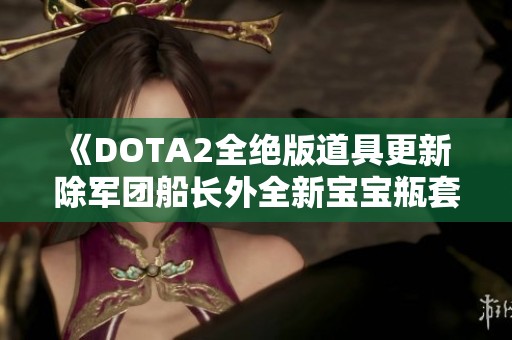 《DOTA2全绝版道具更新 除军团船长外全新宝宝瓶套亮相》