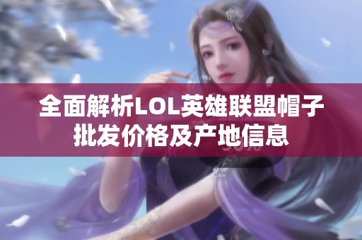 全面解析LOL英雄联盟帽子批发价格及产地信息