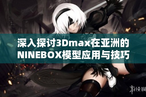 深入探讨3Dmax在亚洲的NINEBOX模型应用与技巧分享