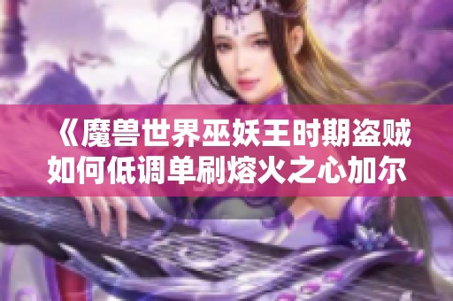 《魔兽世界巫妖王时期盗贼如何低调单刷熔火之心加尔的技巧分享》