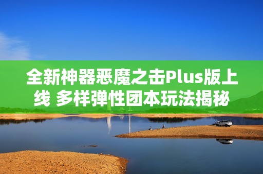 全新神器恶魔之击Plus版上线 多样弹性团本玩法揭秘